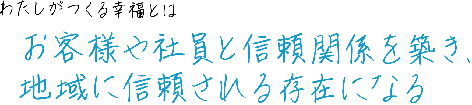 お客様や社員と信頼関係を築き、地域に信頼される存在になる