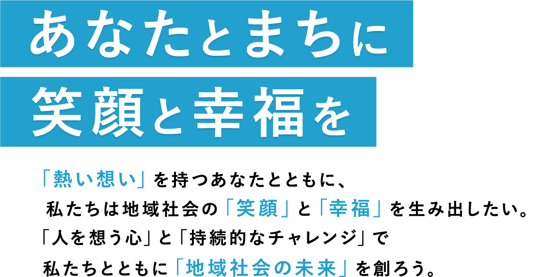 あなたとまちに笑顔と幸福をお客様の笑顔 がわたしたちの原動力。今日も、 『人を想う心』 で、地域社会へ貢献するため、街と人の未来を創るため、お客様ともに、笑顔の 『和』 を広げよう。